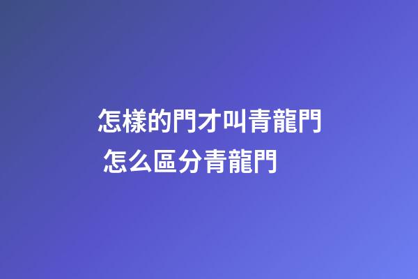 怎樣的門才叫青龍門 怎么區分青龍門
